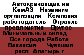 Автокрановщик на КамАЗ › Название организации ­ Компания-работодатель › Отрасль предприятия ­ Другое › Минимальный оклад ­ 1 - Все города Работа » Вакансии   . Чувашия респ.,Алатырь г.